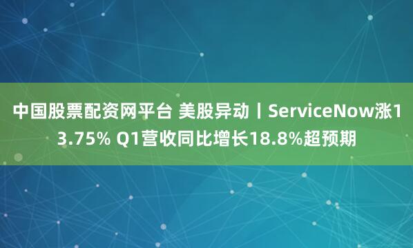 中国股票配资网平台 美股异动丨ServiceNow涨13.75% Q1营收同比增长18.8%超预期