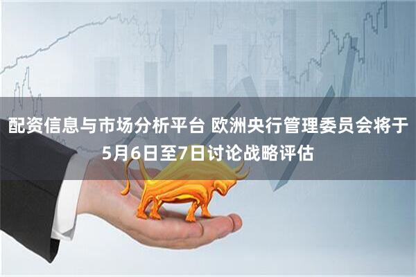 配资信息与市场分析平台 欧洲央行管理委员会将于5月6日至7日讨论战略评估