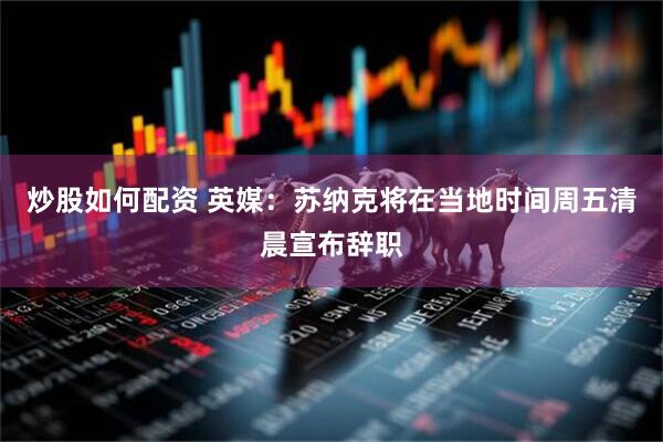 炒股如何配资 英媒：苏纳克将在当地时间周五清晨宣布辞职