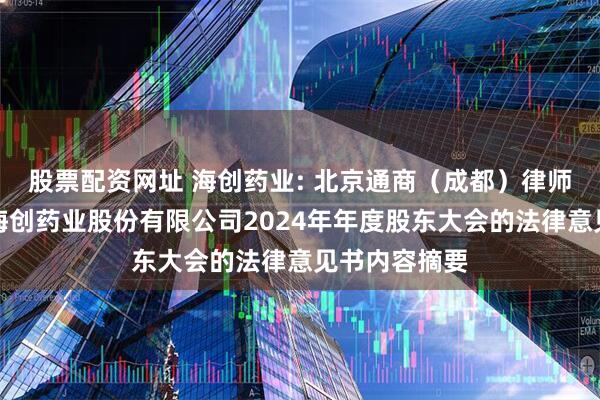 股票配资网址 海创药业: 北京通商（成都）律师事务所关于海创药业股份有限公司2024年年度股东大会的法律意见书内容摘要