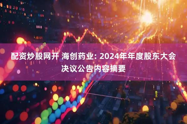 配资炒股网开 海创药业: 2024年年度股东大会决议公告内容摘要