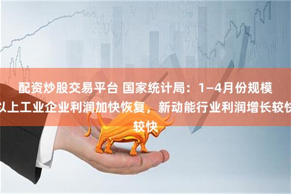 配资炒股交易平台 国家统计局：1—4月份规模以上工业企业利润加快恢复，新动能行业利润增长较快