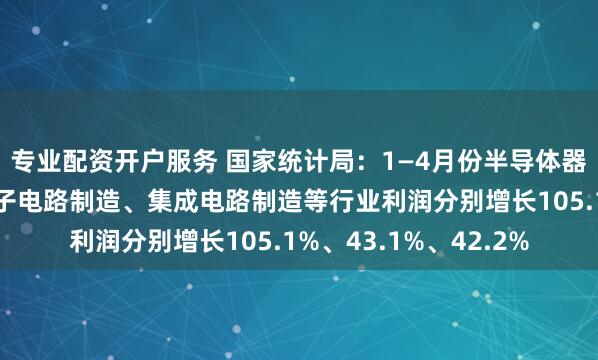专业配资开户服务 国家统计局：1—4月份半导体器件专用设备制造、电子电路制造、集成电路制造等行业利润分别增长105.1%、43.1%、42.2%
