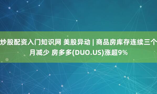 炒股配资入门知识网 美股异动 | 商品房库存连续三个月减少 房多多(DUO.US)涨超9%