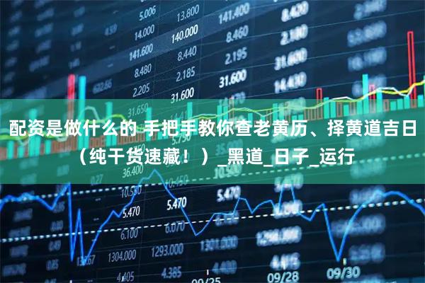 配资是做什么的 手把手教你查老黄历、择黄道吉日（纯干货速藏！）_黑道_日子_运行