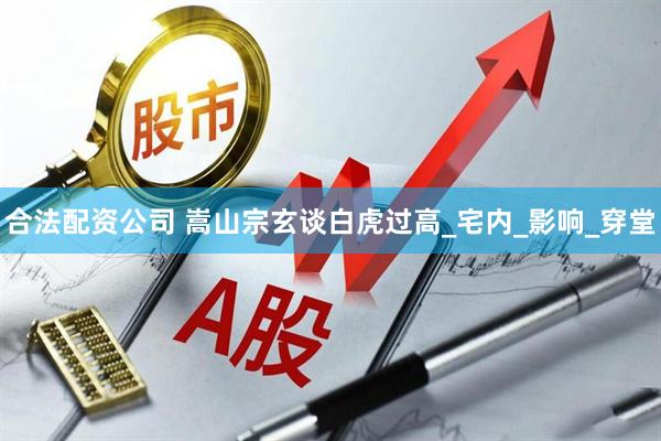 合法配资公司 嵩山宗玄谈白虎过高_宅内_影响_穿堂