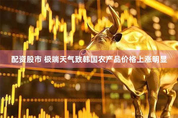 配资股市 极端天气致韩国农产品价格上涨明显