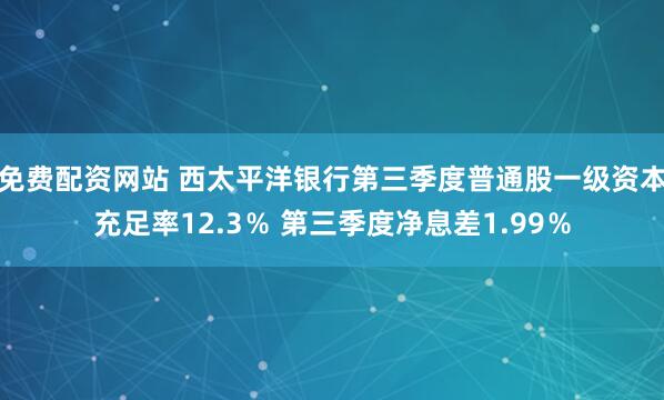 免费配资网站 西太平洋银行第三季度普通股一级资本充足率12.3％ 第三季度净息差1.99％