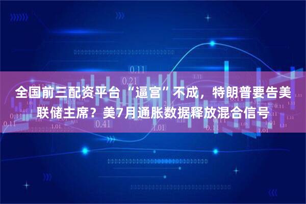 全国前三配资平台 “逼宫”不成，特朗普要告美联储主席？美7月通胀数据释放混合信号