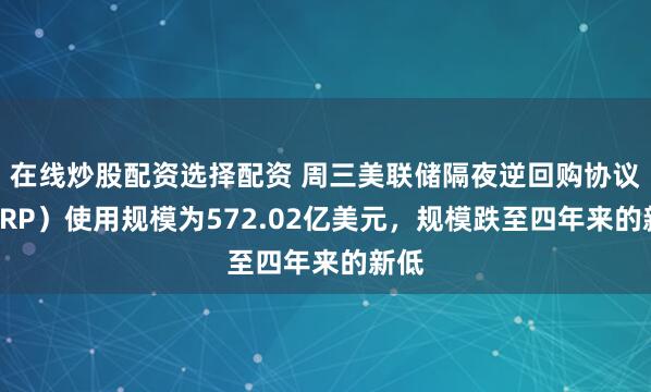 在线炒股配资选择配资 周三美联储隔夜逆回购协议（RRP）使用规模为572.02亿美元，规模跌至四年来的新低