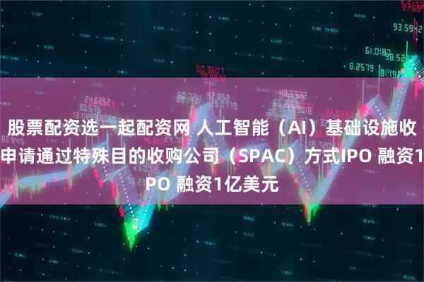 股票配资选一起配资网 人工智能（AI）基础设施收购公司申请通过特殊目的收购公司（SPAC）方式IPO 融资1亿美元