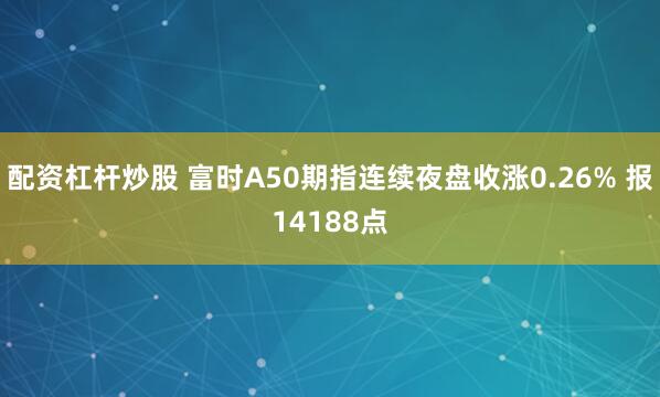 配资杠杆炒股 富时A50期指连续夜盘收涨0.26% 报14188点