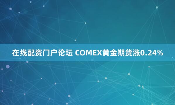 在线配资门户论坛 COMEX黄金期货涨0.24%