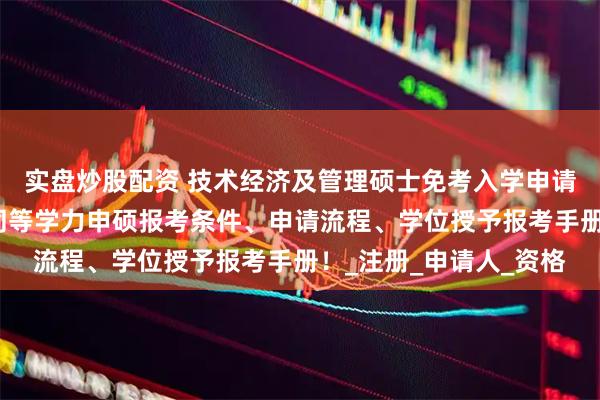 实盘炒股配资 技术经济及管理硕士免考入学申请开启！四川农业大学同等学力申硕报考条件、申请流程、学位授予报考手册！_注册_申请人_资格