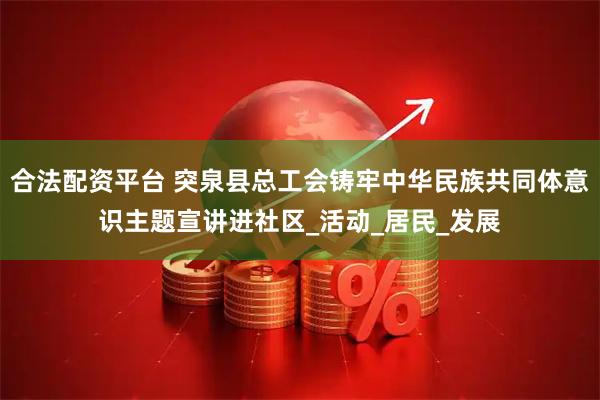 合法配资平台 突泉县总工会铸牢中华民族共同体意识主题宣讲进社区_活动_居民_发展