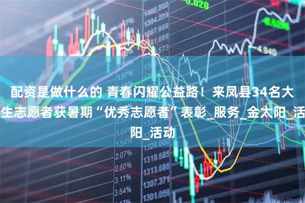 配资是做什么的 青春闪耀公益路！来凤县34名大学生志愿者获暑期“优秀志愿者”表彰_服务_金太阳_活动