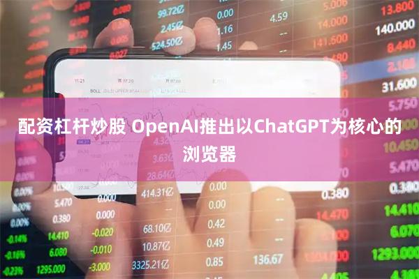 配资杠杆炒股 OpenAI推出以ChatGPT为核心的浏览器