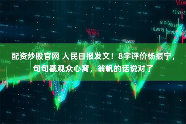 配资炒股官网 人民日报发文！8字评价杨振宁，句句戳观众心窝，翁帆的话说对了