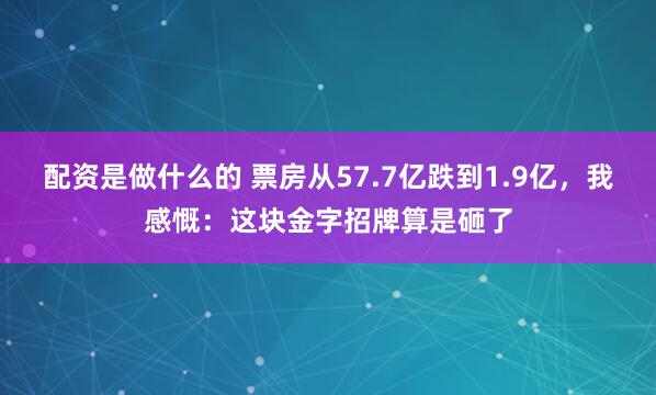 配资是做什么的 票房从57.7亿跌到1.9亿，我感慨：这块金字招牌算是砸了