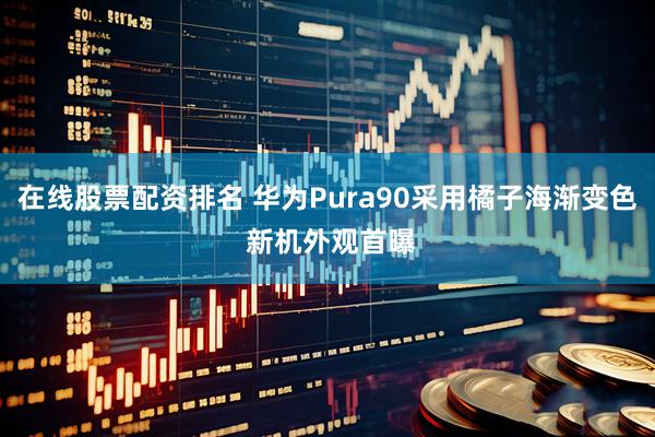 在线股票配资排名 华为Pura90采用橘子海渐变色 新机外观首曝