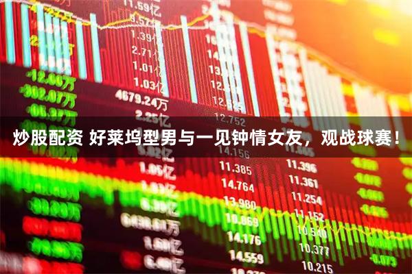 炒股配资 好莱坞型男与一见钟情女友，观战球赛！