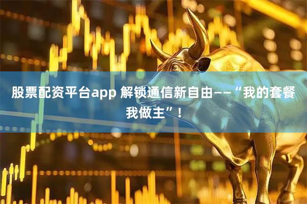 股票配资平台app 解锁通信新自由——“我的套餐我做主”！