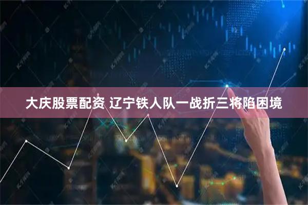 大庆股票配资 辽宁铁人队一战折三将陷困境