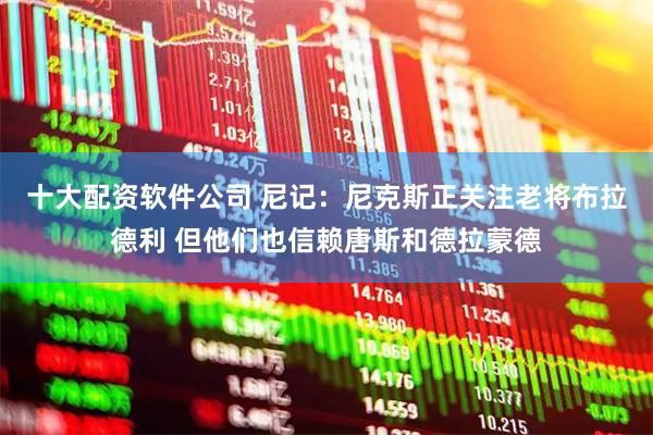十大配资软件公司 尼记：尼克斯正关注老将布拉德利 但他们也信赖唐斯和德拉蒙德