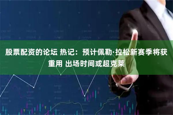 股票配资的论坛 热记：预计佩勒·拉松新赛季将获重用 出场时间或超克莱