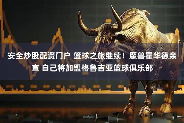 安全炒股配资门户 篮球之旅继续！魔兽霍华德亲宣 自己将加盟格鲁吉亚篮球俱乐部